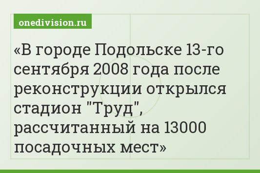 В городе Подольске 13-го сентября 2008 года после реконструкции открылся стадион "Труд", рассчитанный на 13000 посадочных мест