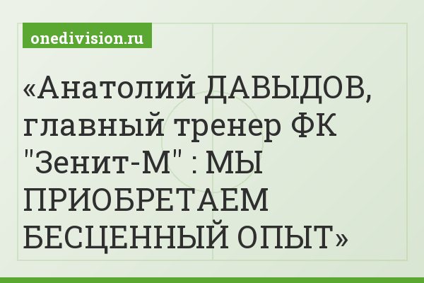 Анатолий ДАВЫДОВ, главный тренер ФК "Зенит-М" : МЫ ПРИОБРЕТАЕМ БЕСЦЕННЫЙ ОПЫТ