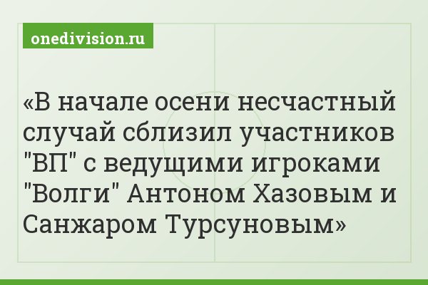 В начале осени несчастный случай сблизил участников "ВП" с ведущими игроками "Волги" Антоном Хазовым и Санжаром Турсуновым