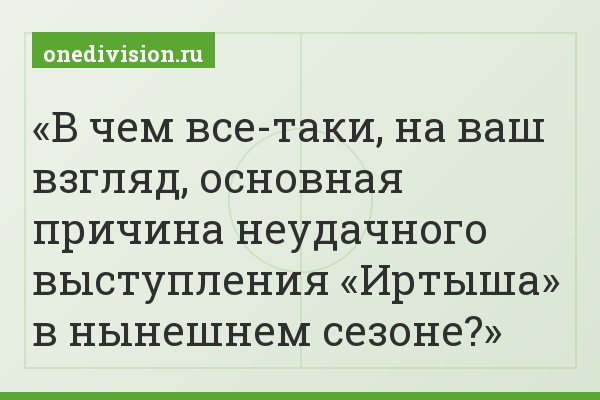 В чем все-таки, на ваш взгляд, основная причина неудачного выступления «Иртыша» в нынешнем сезоне?