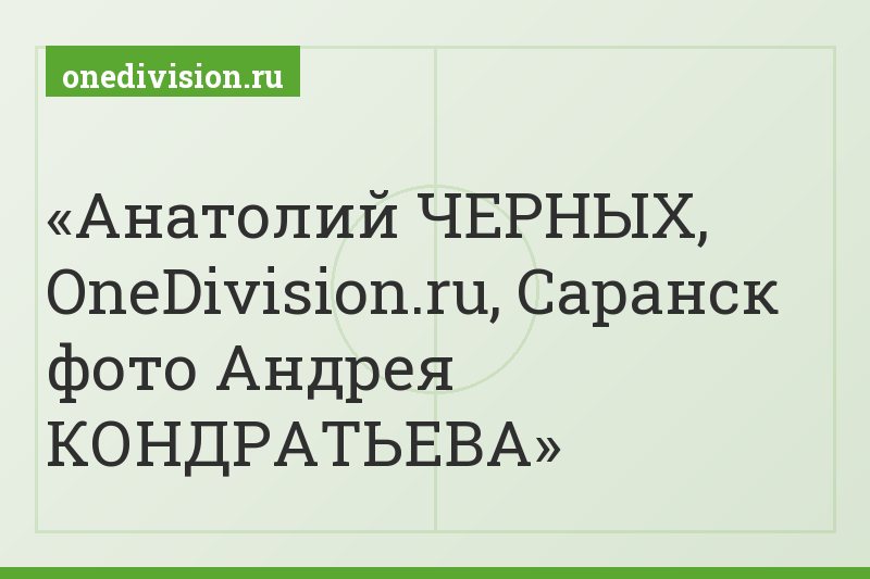 Анатолий ЧЕРНЫХ, OneDivision.ru, Саранск фото Андрея КОНДРАТЬЕВА