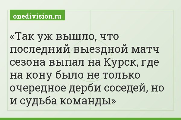 Так уж вышло, что последний выездной матч сезона выпал на Курск, где на кону было не только очередное дерби соседей, но и судьба команды