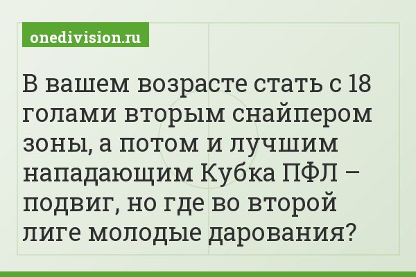 В вашем возрасте стать с 18 голами вторым снайпером зоны, а потом и лучшим нападающим Кубка ПФЛ – подвиг, но где во второй лиге молодые дарования?