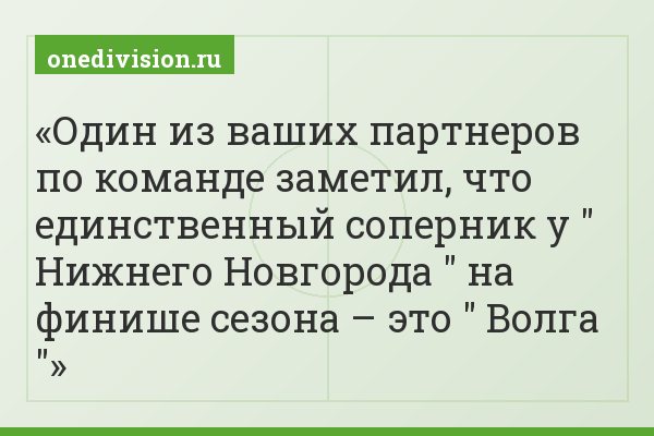 Один из ваших партнеров по команде заметил, что единственный соперник у " Нижнего Новгорода " на финише сезона – это " Волга "