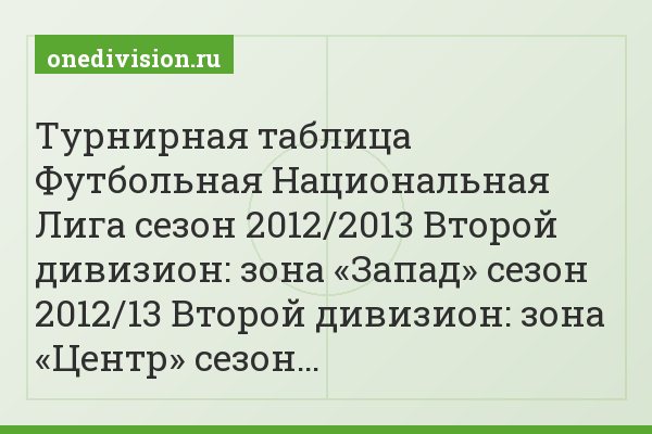 Турнирная таблица Футбольная Национальная Лига сезон 2012/2013 Второй дивизион: зона «Запад» сезон 2012/13 Второй дивизион: зона «Центр» сезон…