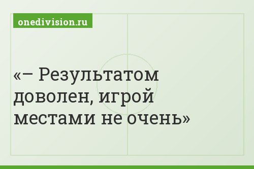 – Результатом доволен, игрой местами не очень