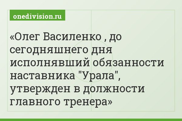 Олег Василенко , до сегодняшнего дня исполнявший обязанности наставника "Урала", утвержден в должности главного тренера