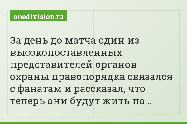 За день до матча один из высокопоставленных представителей органов охраны правопорядка связался с фанатам и рассказал, что теперь они будут жить по…