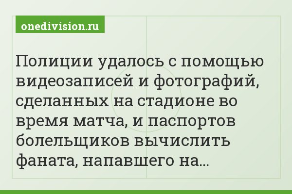 Полиции удалось с помощью видеозаписей и фотографий, сделанных на стадионе во время матча, и паспортов болельщиков вычислить фаната, напавшего на…