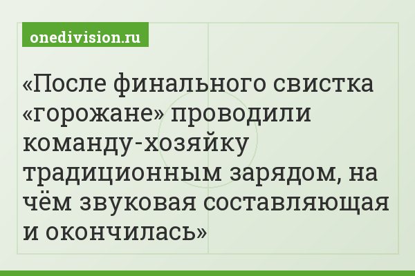 После финального свистка «горожане» проводили команду-хозяйку традиционным зарядом, на чём звуковая составляющая и окончилась