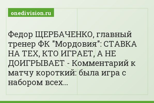 Федор ЩЕРБАЧЕНКО, главный тренер ФК "Мордовия": СТАВКА НА ТЕХ, КТО ИГРАЕТ, А НЕ ДОИГРЫВАЕТ - Комментарий к матчу короткий: была игра с набором всех…