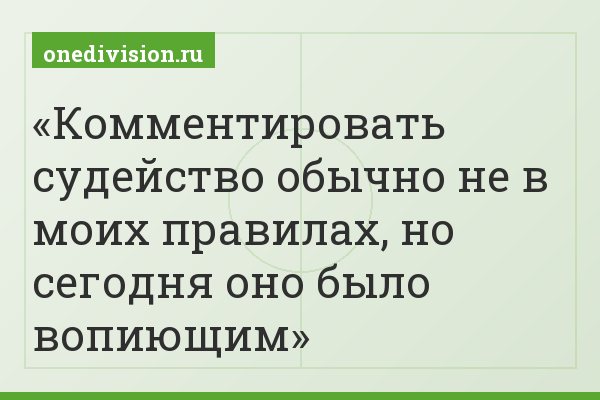 Комментировать судейство обычно не в моих правилах, но сегодня оно было вопиющим