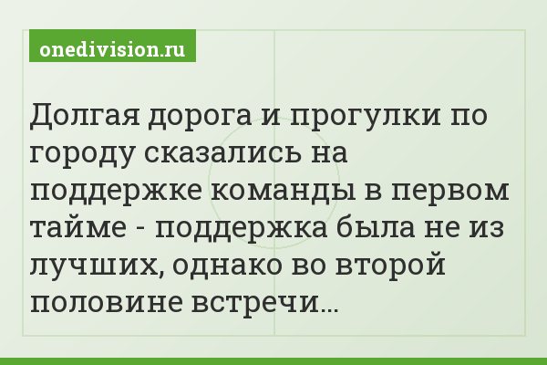 Долгая дорога и прогулки по городу сказались на поддержке команды в первом тайме - поддержка была не из лучших, однако во второй половине встречи…
