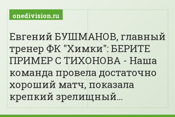 Евгений БУШМАНОВ, главный тренер ФК "Химки": БЕРИТЕ ПРИМЕР С ТИХОНОВА - Наша команда провела достаточно хороший матч, показала крепкий зрелищный…