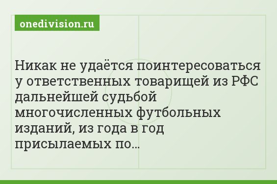 Никак не удаётся поинтересоваться у ответственных товарищей из РФС дальнейшей судьбой многочисленных футбольных изданий, из года в год присылаемых по…