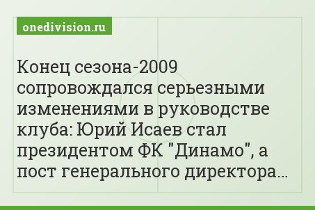 Конец сезона-2009 сопровождался серьезными изменениями в руководстве клуба: Юрий Исаев стал президентом ФК "Динамо", а пост генерального директора…