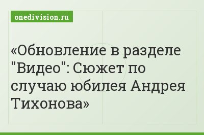 Обновление в разделе "Видео": Сюжет по случаю юбилея Андрея Тихонова