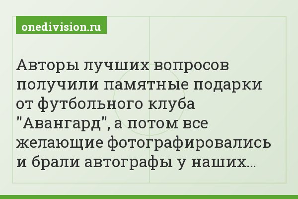 Авторы лучших вопросов получили памятные подарки от футбольного клуба "Авангард", а потом все желающие фотографировались и брали автографы у наших…