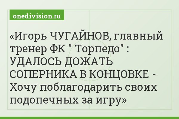 Игорь ЧУГАЙНОВ, главный тренер ФК " Торпедо" : УДАЛОСЬ ДОЖАТЬ СОПЕРНИКА В КОНЦОВКЕ - Хочу поблагодарить своих подопечных за игру