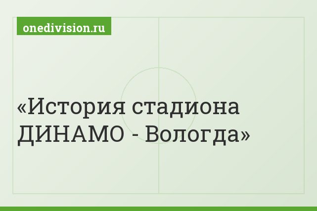 История стадиона ДИНАМО - Вологда