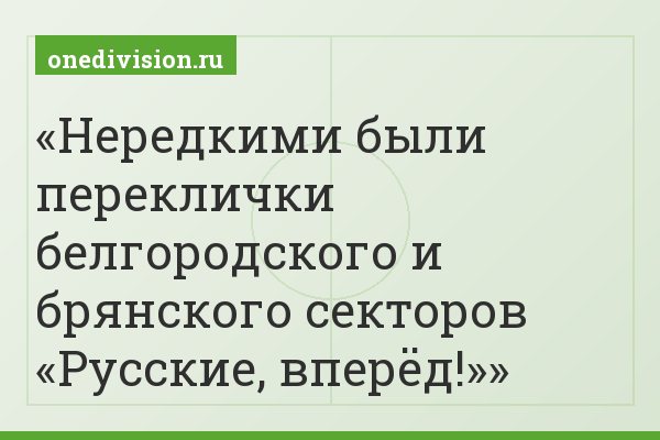 Нередкими были переклички белгородского и брянского секторов «Русские, вперёд!»