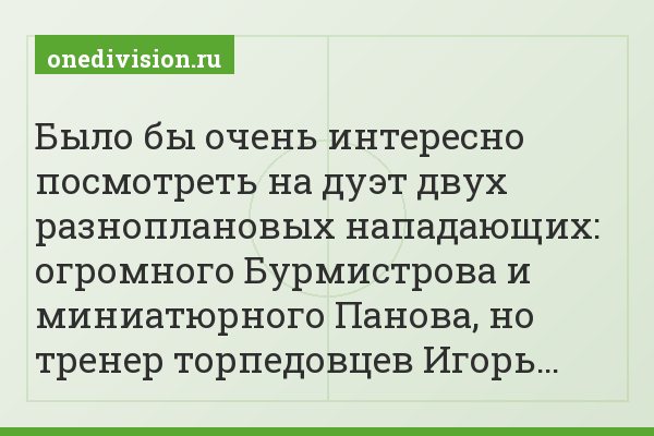 Было бы очень интересно посмотреть на дуэт двух разноплановых нападающих: огромного Бурмистрова и миниатюрного Панова, но тренер торпедовцев Игорь…