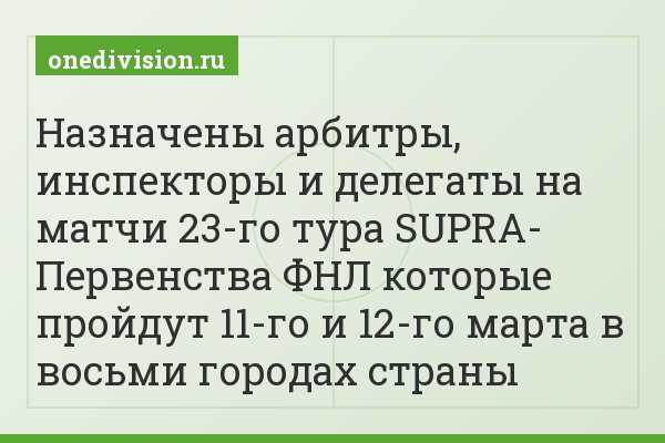 Назначены арбитры, инспекторы и делегаты на матчи 23-го тура SUPRA- Первенства ФНЛ которые пройдут 11-го и 12-го марта в восьми городах страны