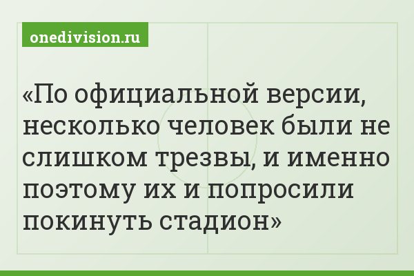 По официальной версии, несколько человек были не слишком трезвы, и именно поэтому их и попросили покинуть стадион