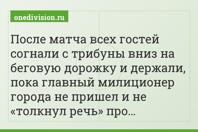 После матча всех гостей согнали с трибуны вниз на беговую дорожку и держали, пока главный милиционер города не пришел и не «толкнул речь» про…