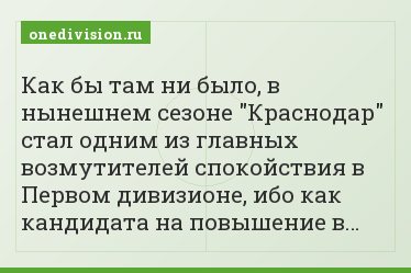 Как бы там ни было, в нынешнем сезоне "Краснодар" стал одним из главных возмутителей спокойствия в Первом дивизионе, ибо как кандидата на повышение в…