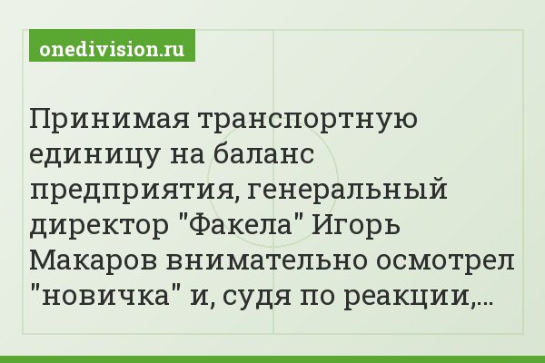 Принимая транспортную единицу на баланс предприятия, генеральный директор "Факела" Игорь Макаров внимательно осмотрел "новичка" и, судя по реакции,…