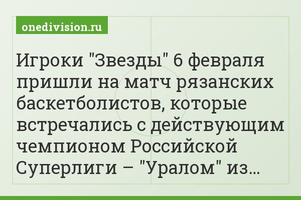 Игроки "Звезды" 6 февраля пришли на матч рязанских баскетболистов, которые встречались с действующим чемпионом Российской Суперлиги – "Уралом" из…