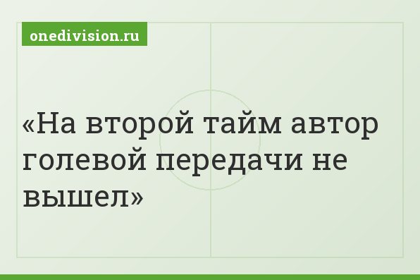 На второй тайм автор голевой передачи не вышел