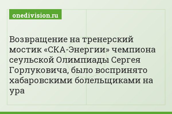 Возвращение на тренерский мостик «СКА-Энергии» чемпиона сеульской Олимпиады Сергея Горлуковича, было воспринято хабаровскими болельщиками на ура