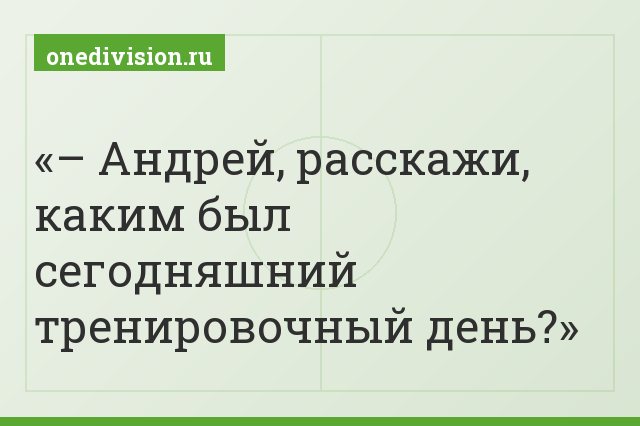 – Андрей, расскажи, каким был сегодняшний тренировочный день?