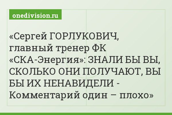 Сергей ГОРЛУКОВИЧ, главный тренер ФК «СКА-Энергия»: ЗНАЛИ БЫ ВЫ, СКОЛЬКО ОНИ ПОЛУЧАЮТ, ВЫ БЫ ИХ НЕНАВИДЕЛИ - Комментарий один – плохо