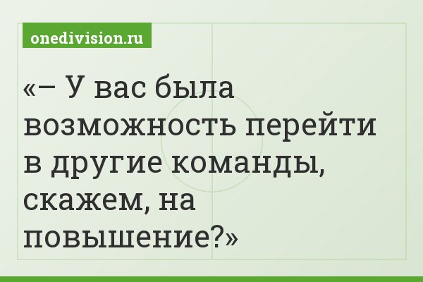 – У вас была возможность перейти в другие команды, скажем, на повышение?