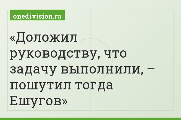 Доложил руководству, что задачу выполнили, – пошутил тогда Ешугов