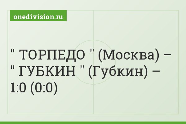 " ТОРПЕДО " (Москва) – " ГУБКИН " (Губкин) – 1:0 (0:0)