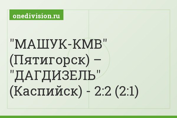 "МАШУК-КМВ" (Пятигорск) – "ДАГДИЗЕЛЬ" (Каспийск) - 2:2 (2:1)