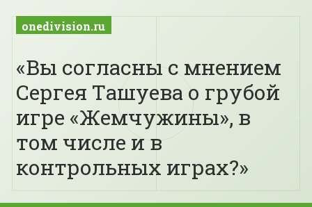 Вы согласны с мнением Сергея Ташуева о грубой игре «Жемчужины», в том числе и в контрольных играх?