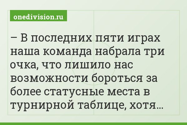 – В последних пяти играх наша команда набрала три очка, что лишило нас возможности бороться за более статусные места в турнирной таблице, хотя…
