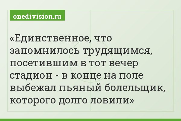 Единственное, что запомнилось трудящимся, посетившим в тот вечер стадион - в конце на поле выбежал пьяный болельщик, которого долго ловили
