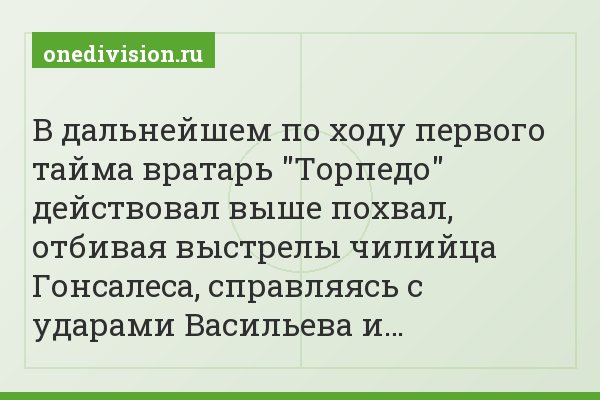 В дальнейшем по ходу первого тайма вратарь "Торпедо" действовал выше похвал, отбивая выстрелы чилийца Гонсалеса, справляясь с ударами Васильева и…