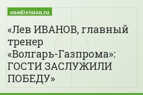 Лев ИВАНОВ, главный тренер «Волгарь-Газпрома»: ГОСТИ ЗАСЛУЖИЛИ ПОБЕДУ