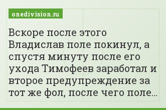 Вскоре после этого Владислав поле покинул, а спустя минуту после его ухода Тимофеев заработал и второе предупреждение за тот же фол, после чего поле…