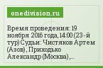Время проведения: 19 ноября 2016 года, 14:00 (23-й тур) Судьи: Чистяков Артем (Азов) , Приходько Александр (Москва) , Хатуев Адлан (Грозный) Прогнозы…