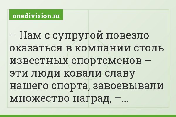 – Нам с супругой повезло оказаться в компании столь известных спортсменов – эти люди ковали славу нашего спорта, завоевывали множество наград, –…