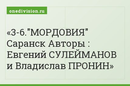 3-6."МОРДОВИЯ" Саранск Авторы : Евгений СУЛЕЙМАНОВ и Владислав ПРОНИН