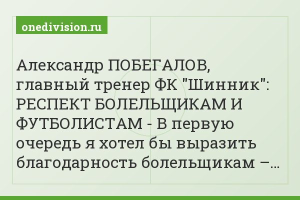Александр ПОБЕГАЛОВ, главный тренер ФК "Шинник": РЕСПЕКТ БОЛЕЛЬЩИКАМ И ФУТБОЛИСТАМ - В первую очередь я хотел бы выразить благодарность болельщикам –…